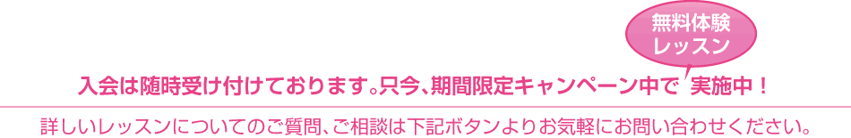 入会は随時受け付けております。只今、期間限定キャンペーン中で無料体験レッスン実施中!